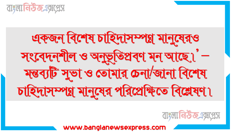 একজন বিশেষ চাহিদাসম্পন্ন মানুষেরও সংবেদনশীল ও অনুভূতিপ্রবণ মন আছে।’ – মন্তব্যটি সুভা ও তােমার চেনা/জানা বিশেষ চাহিদাসম্পন্ন মানুষের পরিপ্রেক্ষিতে বিশ্লেষণ।