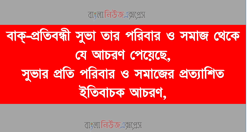 বাক্‌-প্রতিবন্ধী সুভা তার পরিবার ও সমাজ থেকে যে আচরণ পেয়েছে, সুভার প্রতি পরিবার ও সমাজের প্রত্যাশিত ইতিবাচক আচরণ
