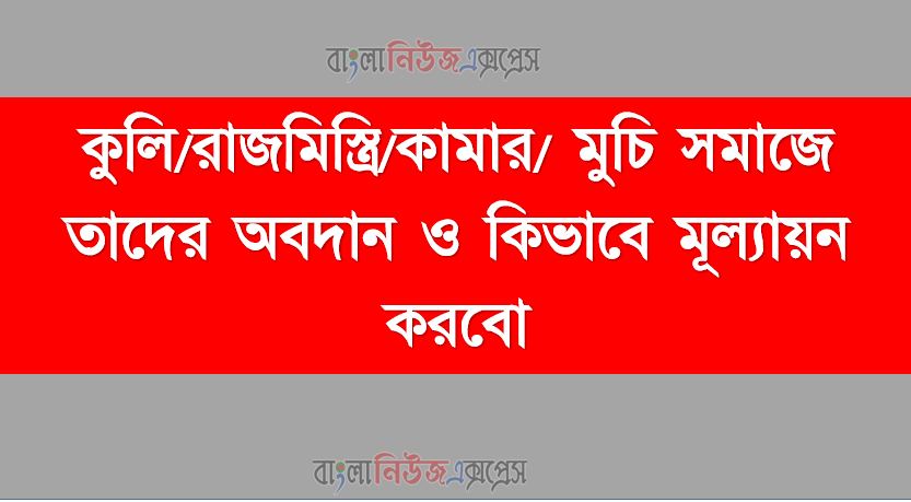 কুলি/রাজমিস্ত্রি/কামার/ মুচি সমাজে তাদের অবদান ও কিভাবে মূল্যায়ন করবো
