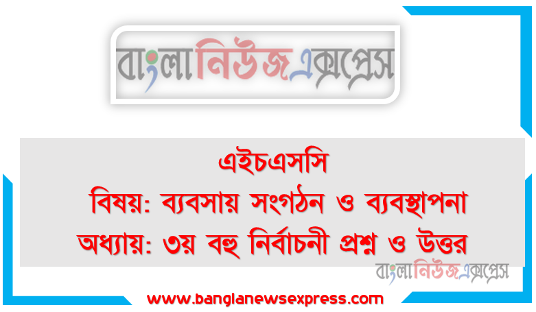 এইচএসসি বিষয়: ব্যবসায় সংগঠন ও ব্যবস্থাপনা অধ্যায়: ৩য় বহু নির্বাচনী প্রশ্ন ও উত্তর