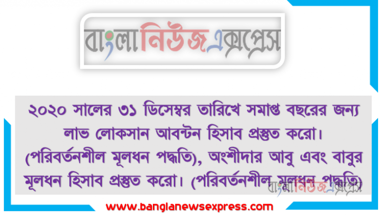 ২০২০ সালের ৩১ ডিসেম্বর তারিখে সমাপ্ত বছরের জন্য লাভ লোকসান আবন্টন হিসাব প্রস্তুত করো। (পরিবর্তনশীল মূলধন পদ্ধতি), অংশীদার আবু এবং বাবুর মূলধন হিসাব প্রস্তুত করো। (পরিবর্তনশীল মূলধন পদ্ধতি)