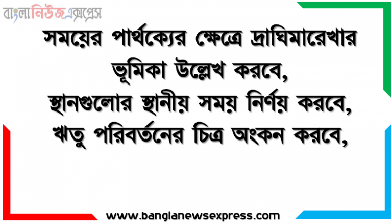 সময়ের পার্থক্যের ক্ষেত্রে দ্রাঘিমারেখার ভূমিকা উল্লেখ করবে,স্থানগুলোর স্থানীয় সময় নির্ণয় করবে,ঋতু পরিবর্তনের চিত্র অংকন করবে