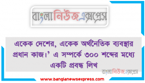 এই প্রশ্নগুলাের উত্তর প্রদানই হচ্ছে একেক দেশের, একেক অর্থনৈতিক ব্যবস্থার প্রধান কাজ।’ এ সম্পর্কে ৩০০ শব্দের মধ্যে একটি প্রবন্ধ লিখ