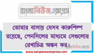 তােমার বাসায় যেসব কারুশিল্প রয়েছে, পেনসিলের মাধ্যমে সেগুলাের রেখাচিত্র অঙ্কন কর।