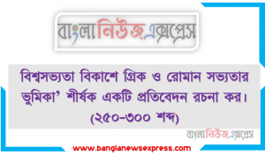 বিশ্বসভ্যতা বিকাশে গ্রিক ও রােমান সভ্যতার ভুমিকা’ শীর্ষক একটি প্রতিবেদন রচনা কর। (২৫০-৩০০ শব্দ)