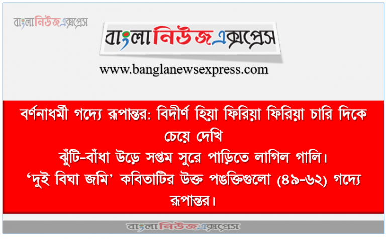 বর্ণনাধর্মী গদ্যে রূপান্তর: বিদীর্ণ হিয়া ফিরিয়া ফিরিয়া চারি দিকে চেয়ে দেখি, ঝুঁটি-বাঁধা উড়ে সপ্তম সুরে পাড়িতে লাগিল গালি। ,‘দুই বিঘা জমি' কবিতাটির উক্ত পঙক্তিগুলো (৪৯-৬২) গদ্যে রূপান্তর।