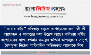 “আমার বাড়ি” কবিতায় বন্ধুকে আপ্যায়নের জন্য কী কী আয়ােজন ও খাবারের কথা উল্লেখ আছে? কবিতায় বর্ণিত আপ্যায়নের সাথে বর্তমান সময়ের অতিথি আপ্যায়নের সাদৃশ্য বৈসাদৃশ্য নিজের পারিবারিক অভিজ্ঞতার আলােকে লিখ।