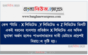 কেস স্টাডি : X লিমিটেড ,Y লিমিটেড ও Z লিমিটেড তিনটি একই ধরনের ব্যবসায় প্রতিষ্ঠান X লিমিটেড এর অধিক  মুনাফা অর্জন হলেও পাওনাদারদের দাবী মেটাতে প্রায়শই বিরােধ সৃষ্টি হয়