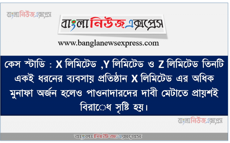 কেস স্টাডি : X লিমিটেড ,Y লিমিটেড ও Z লিমিটেড তিনটি একই ধরনের ব্যবসায় প্রতিষ্ঠান X লিমিটেড এর অধিক মুনাফা অর্জন হলেও পাওনাদারদের দাবী মেটাতে প্রায়শই বিরােধ সৃষ্টি হয়