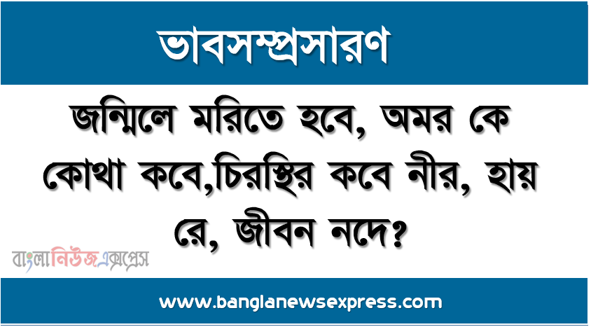 ভাব-সম্প্রসারণ: জন্মিলে মরিতে হবে, অমর কে কোথা কবে,চিরস্থির কবে নীর, হায় রে, জীবন নদে?