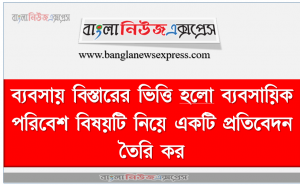 ব্যবসায় বিস্তারের ভিত্তি হলাে ব্যবসায়িক পরিবেশ বিষয়টি নিয়ে একটি প্রতিবেদন তৈরি কর