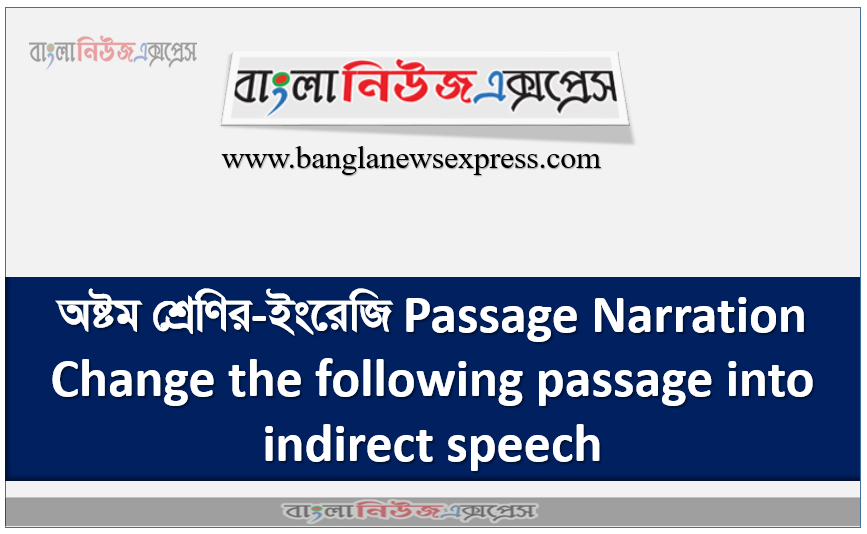 অষ্টম শ্রেণির-ইংরেজি Passage Narration Change the following passage into indirect speech