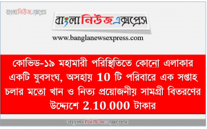 কোভিড-১৯ মহামারী পরিস্থিতিতে কোনাে এলাকার একটি যুবসংঘ, অসহায় 10 টি পরিবারে এক সপ্তাহ চলার মতাে খান ও নিত্য প্রয়ােজনীয় সামগ্রী বিতরণের উদ্দ্যেশে 2.10.000 টাকার