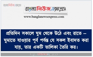 প্রতিদিন সকালে ঘুম থেকে উঠে এবং রাতে – ঘুমাতে যাওয়ার পূর্ব পর্যন্ত যে সকল ইবাদত করা যায়, তার একটি তালিকা তৈরি কর