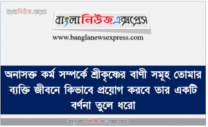 অনাসক্ত কর্ম সম্পর্কে শ্রীকৃষ্ণের বাণী সমূহ তোমার ব্যক্তি জীবনে কিভাবে প্রয়োগ করবে তার একটি বর্ণনা তুলে ধরো