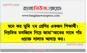 মনে কর তুমি ৭ম শ্রেণির একজন শিক্ষার্থী। নিয়মিত মসজিদে গিয়ে জামা’আতের সাথে পাঁচ ওয়াক্ত সালাত আদায় কর।