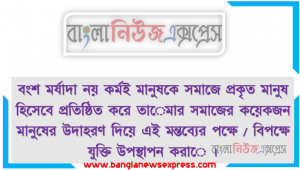 বংশ মর্যাদা নয় কর্মই মানুষকে সমাজে প্রকৃত মানুষ হিসেবে প্রতিষ্ঠিত করে তােমার সমাজের কয়েকজন মানুষের উদাহরণ দিয়ে এই মন্তব্যের পক্ষে / বিপক্ষে যুক্তি উপস্থাপন করাে