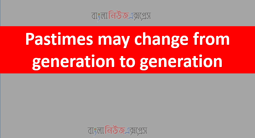 Pastimes may change from generation to generation.