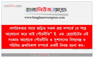 নাগরিকতার সাথে জড়িত সকল প্রশ্ন সম্পর্কে যে শাস্ত্র আলােচনা করে তাই পৌরনীতি” ই. এম. হােয়াইটের এই সংজ্ঞার আলােকে পৌরনীতি ও সুশাসনের বিষয়বস্তু ও পরিধির ক্রমবিকাশ সম্পর্কে একটি নিবন্ধ রচনা কর।