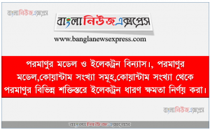 পরমাণুর মডেল ও ইলেকট্রন বিন্যাস।, পরমাণুর মডেল,কোয়ান্টাম সংখ্যা সমূহ,কোয়ান্টাম সংখ্যা থেকে পরমাণুর বিভিন্ন শক্তিস্তরে ইলেকট্রন ধারণ ক্ষমতা নির্ণয় করা।