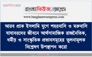 আরব প্রাক ইসলামি যুগে শহরবাসি ও মরুবাসি যাযাবরদের জীবনে আর্থসামাজিক রাজনৈতিক, ধর্মীয় ও সাংস্কৃতিক প্রভাবসমূহের তুলনামূলক বিশ্লেষণ উপস্থাপন করাে।