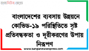 বাংলাদেশের ব্যবসায় উন্নয়নে কোভিড-১৯ পরিস্থিতিতে সৃষ্ট প্রতিবন্ধকতা ও দূরীকরণের উপায় নিরূপণ