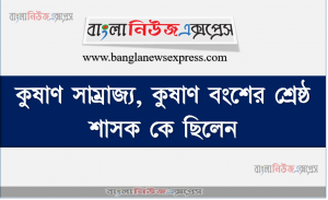 কুষাণ সাম্রাজ্য, কুষাণ বংশের শ্রেষ্ঠ শাসক কে ছিলেন তার রাজধানী কোথায় ছিল