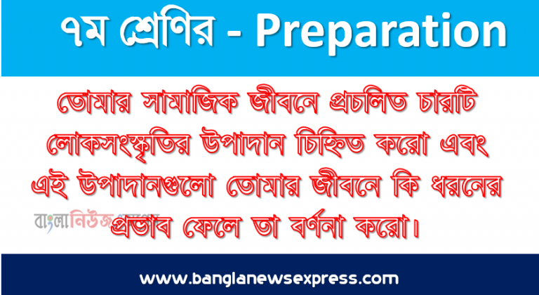 তোমার সামাজিক জীবনে প্রচলিত চারটি লোকসংস্কৃতির উপাদান চিহ্নিত করো এবং এই উপাদানগুলো তোমার জীবনে কি ধরনের প্রভাব ফেলে তা বর্ণনা করো।