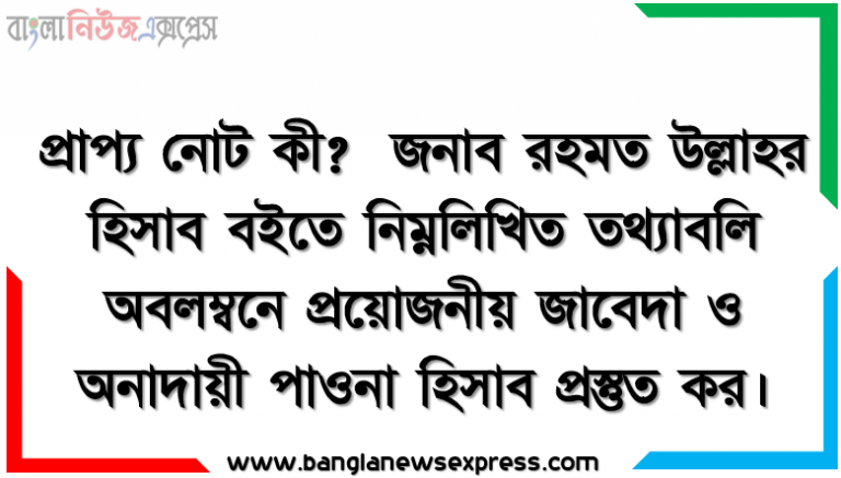 প্রাপ্য নোট কী? জনাব রহমত উল্লাহর হিসাব বইতে নিম্নলিখিত তথ্যাবলি অবলম্বনে প্রয়োজনীয় জাবেদা ও অনাদায়ী পাওনা হিসাব প্রস্তুত কর।