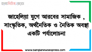 জাহেলিয়া যুগে আরবের সামাজিক, সাংস্কৃতিক, অর্থনৈতিক ও নৈতিক অবস্থা একটি পর্যালােচনা, আইয়ামে জাহেলিয়া যুগে সামাজিক অবস্থা, আইয়ামে জাহেলিয়া যুগে রাজনৈতিক,আইয়ামে জাহেলিয়া যুগে ধর্মীয় অবস্থা,আইয়ামে জাহেলিয়া যুগে সাংস্কৃতিক অবস্থা
