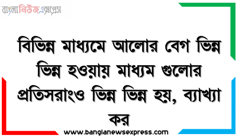 বিভিন্ন মাধ্যমে আলাের বেগ ভিন্ন ভিন্ন হওয়ায় মাধ্যম গুলাের প্রতিসরাংও ভিন্ন ভিন্ন হয়, ব্যাখ্যা কর