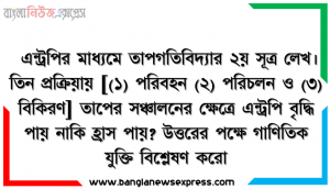 এন্ট্রপির মাধ্যমে তাপগতিবিদ্যার ২য় সূত্র লেখ। তিন প্রক্রিয়ায় [(১) পরিবহন (২) পরিচলন ও (৩) বিকিরণ] তাপের সঞ্চালনের ক্ষেত্রে এন্ট্রপি বৃদ্ধি পায় নাকি হ্রাস পায়? উত্তরের পক্ষে গাণিতিক যুক্তি বিশ্লেষণ করাে
