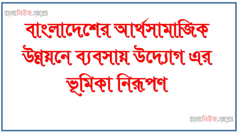 বাংলাদেশের আর্থসামাজিক উন্নয়নে ব্যবসায় উদ্যোগ এর ভূমিকা নিরূপণ
