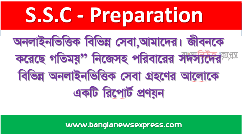 অনলাইনভিত্তিক বিভিন্ন সেবা,আমাদের। জীবনকে করেছে গতিময়” নিজেসহ পরিবারের সদস্যদের বিভিন্ন অনলাইনভিত্তিক সেবা গ্রহণের আলােকে একটি রিপাের্ট প্রণয়ন