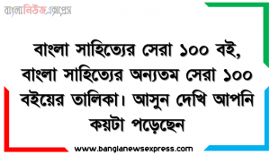 বাংলা সাহিত্যের সেরা ১০০ বই, বাংলা সাহিত্যের অন্যতম সেরা ১০০ বইয়ের তালিকা। আসুন দেখি আপনি কয়টা পড়েছেন