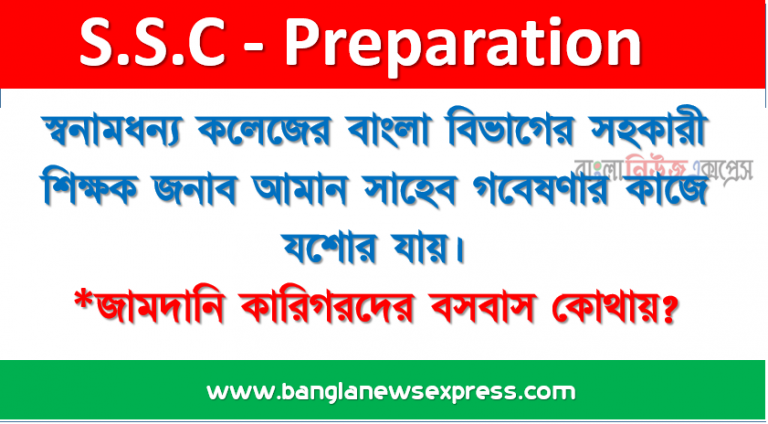 স্বনামধন্য কলেজের বাংলা বিভাগের সহকারী শিক্ষক জনাব আমান সাহেব গবেষণার কাজে যশোর যায়। জামদানি কারিগরদের বসবাস কোথায়?