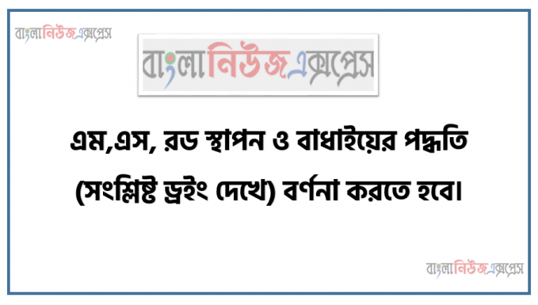 এম,এস, রড স্থাপন ও বাধাইয়ের পদ্ধতি (সংশ্লিষ্ট ড্রইং দেখে) বর্ণনা করতে হবে।, কভারিং এবং সাপাের্টের উপর বিয়ারিং এর প্রয়ােজনীয়তা ব্যাখ্যা করতে হবে, স্টিরাপ ব্যাবহারের প্রয়ােজনীয়তা ও কৌশল উল্লেখ করতে হবে