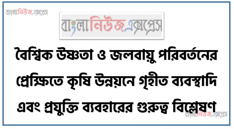 বৈশ্বিক উষ্ণতা ও জলবায়ু পরিবর্তনের প্রেক্ষিতে কৃষি উন্নয়নে গৃহীত ব্যবস্থাদি এবং প্রযুক্তি ব্যবহারের গুরুত্ব বিশ্লেষণ