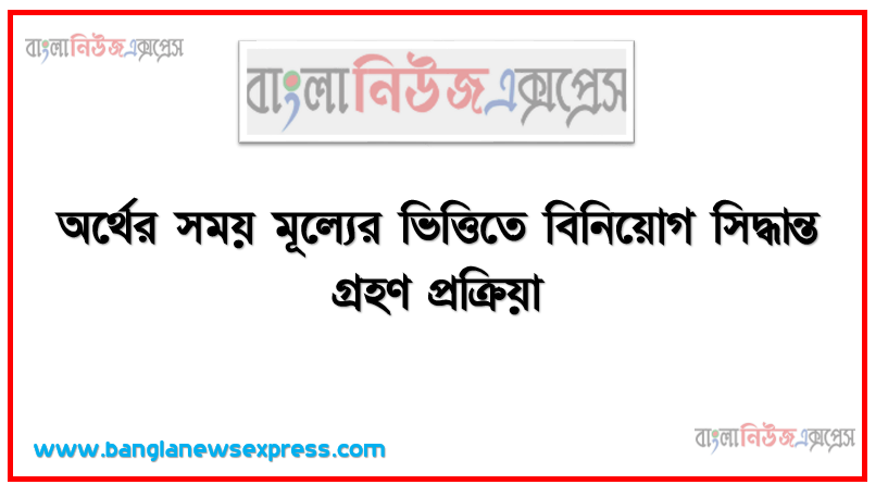 অর্থের সময় মূল্যের ভিত্তিতে বিনিয়ােগ সিদ্ধান্ত গ্রহণ প্রক্রিয়া, অর্থের সময় মূল্যের ধারণা ব্যাখ্যা করতে হবে,অর্থের ভবিষ্যৎ মূল্য নির্ণয় করতে হবে