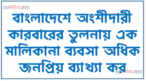 বাংলাদেশে অংশীদারী কারবারের তুলনায় এক মালিকানা ব্যবসা অধিক জনপ্রিয় ব্যাখ্যা কর
