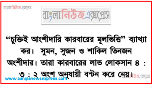 “চুক্তিই আংশীদারি কারবারের মূলভিত্তি” ব্যাখ্যা কর।  সুমন, সুজন ও শাকিল তিনজন অংশীদার। তারা কারবারের লাভ লোকসান ৪ : ৩ : ২ অংশ অনুযায়ী বন্টন করে নেয়।