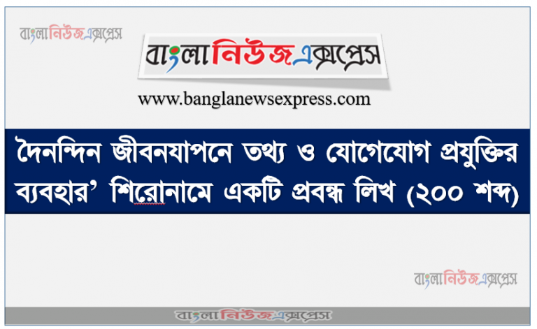 ‘দৈনন্দিন জীবনযাপনে তথ্য ও যােগাযােগ প্রযুক্তির ব্যবহার’ শিরােনামে একটি প্রবন্ধ লিখ (২০০ শব্দ)