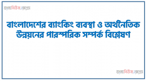 বাংলাদেশের ব্যাংকিং ব্যবস্থা ও অর্থনৈতিক উন্নয়নের পারস্পরিক সম্পর্ক বিশ্লেষণ, বাংলাদেশে প্রচলিত ব্যাংকিং ব্যবস্থা ও অর্থনৈতিক উন্নয়ন সম্পর্কিত ৩০০ শব্দের মধ্যে একটি নিবন্ধ রচনা করতে হবে