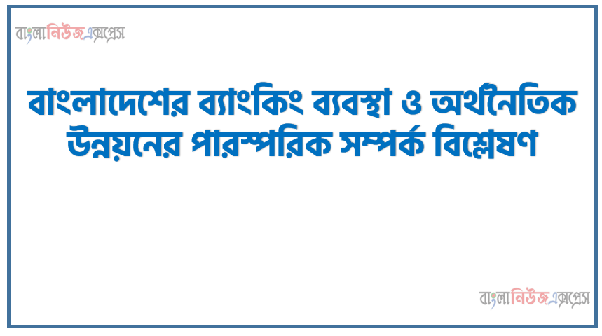 বাংলাদেশের ব্যাংকিং ব্যবস্থা ও অর্থনৈতিক উন্নয়নের পারস্পরিক সম্পর্ক বিশ্লেষণ, বাংলাদেশে প্রচলিত ব্যাংকিং ব্যবস্থা ও অর্থনৈতিক উন্নয়ন সম্পর্কিত ৩০০ শব্দের মধ্যে একটি নিবন্ধ রচনা করতে হবে