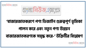 ‘বাজারজাতকরণে পণ্য ডিজাইন গুরুত্বপূর্ণ ভূমিকা পালন করে এবং নতুন পণ্য উন্নয়ন বাজারজাতকরণকে সমৃদ্ধ করে-’ উক্তিটির বিশ্লেষণ