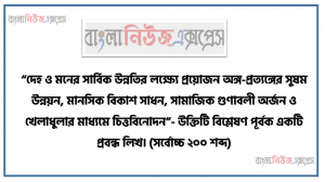 “দেহ ও মনের সার্বিক উন্নতির লক্ষ্যে প্রয়োজন অঙ্গ-প্রত্যঙ্গের সুষম উন্নয়ন, মানসিক বিকাশ সাধন, সামাজিক গুণাবলী অর্জন ও খেলাধুলার মাধ্যমে চিত্তবিনোদন”- উক্তিটি বিশ্লেষণ পূর্বক একটি প্রবন্ধ লিখ। (সর্বোচ্চ ২০০ শব্দ)