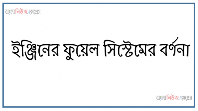 ইঞ্জিনের ফুয়েল সিস্টেমের বর্ণনা, ফুয়েল সিস্টেমের অংশ সমূহের নাম, ফুয়েল ফ্লো-ডায়গ্রাম, ফুয়েল সিস্টেমের ত্রুটি ও প্রতিকার, ফুয়েল সিস্টেম সাভিসিং বলতে হবে