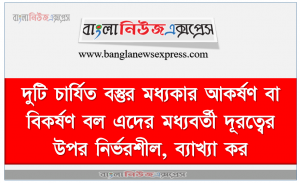 দুটি চার্যিত বস্তুর মধ্যকার আকর্ষণ বা বিকর্ষণ বল এদের মধ্যবর্তী দূরত্বের উপর নির্ভরশীল, ব্যাখ্যা কর, পরমানু গঠনের ভিক্তিতে আধান সৃষ্টির মৌলিক কারণ ব্যাখ্যা করতে পারবে