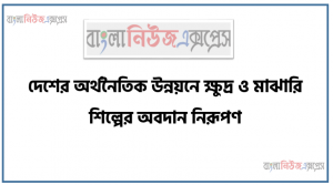 দেশের অর্থনৈতিক উন্নয়নে ক্ষুদ্র ও মাঝারি শিল্পের অবদান নিরূপণ, অর্থনৈতিক উন্নয়ন এর ধারণা,  ক্ষুদ্র ও মাঝারি শিল্পের ধারণা বর্ণনা বৈশিষ্ট্য ও গুরুত্ব ব্যাখ্যা করতে হবে