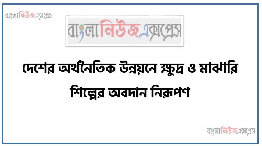 দেশের অর্থনৈতিক উন্নয়নে ক্ষুদ্র ও মাঝারি শিল্পের অবদান নিরূপণ, অর্থনৈতিক উন্নয়ন এর ধারণা, ক্ষুদ্র ও মাঝারি শিল্পের ধারণা বর্ণনা বৈশিষ্ট্য ও গুরুত্ব ব্যাখ্যা করতে হবে